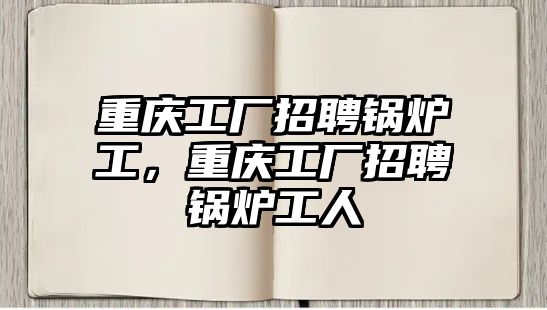 重慶工廠招聘鍋爐工，重慶工廠招聘鍋爐工人