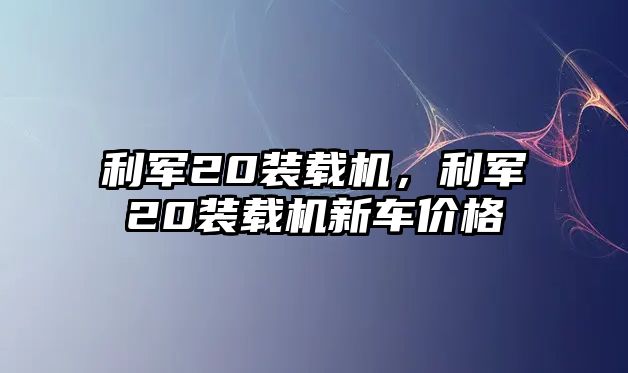 利軍20裝載機(jī)，利軍20裝載機(jī)新車價(jià)格