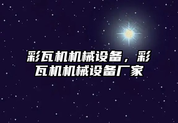 彩瓦機機械設(shè)備，彩瓦機機械設(shè)備廠家