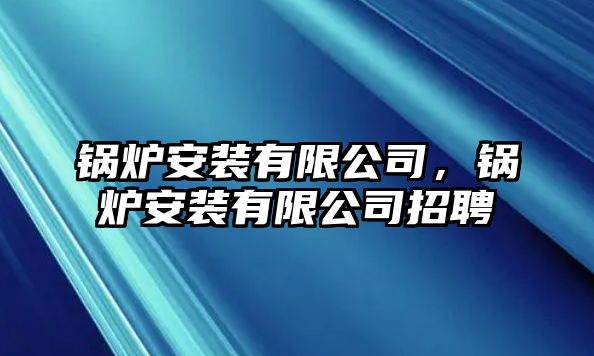 鍋爐安裝有限公司，鍋爐安裝有限公司招聘