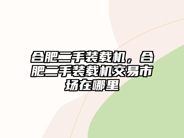 合肥二手裝載機(jī)，合肥二手裝載機(jī)交易市場(chǎng)在哪里