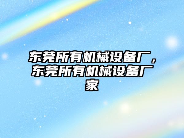 東莞所有機(jī)械設(shè)備廠，東莞所有機(jī)械設(shè)備廠家