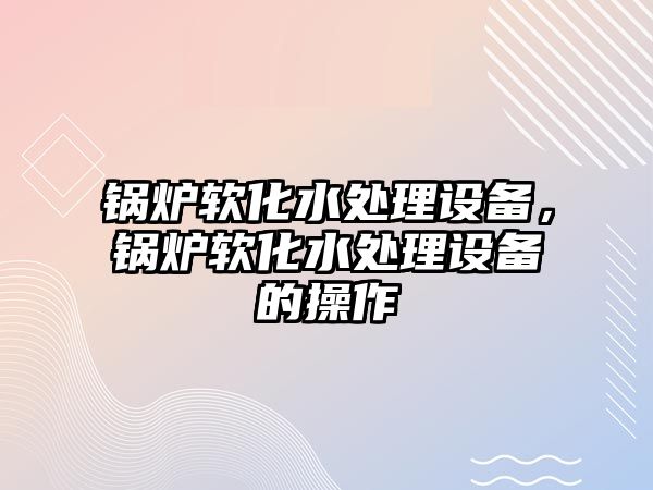 鍋爐軟化水處理設備，鍋爐軟化水處理設備的操作