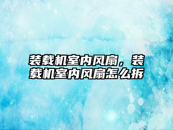 裝載機室內(nèi)風扇，裝載機室內(nèi)風扇怎么拆