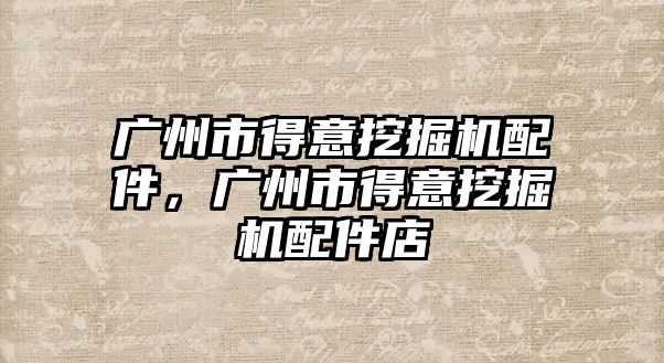 廣州市得意挖掘機配件，廣州市得意挖掘機配件店