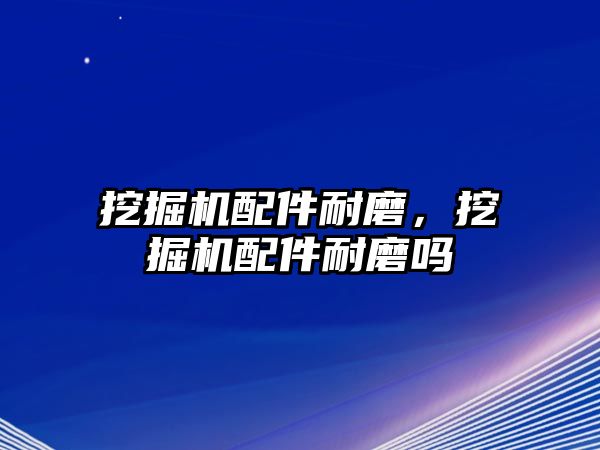 挖掘機配件耐磨，挖掘機配件耐磨嗎