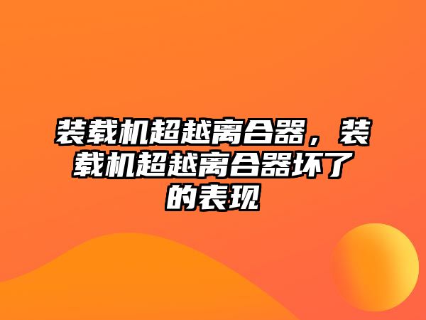 裝載機(jī)超越離合器，裝載機(jī)超越離合器壞了的表現(xiàn)