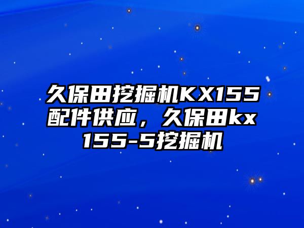 久保田挖掘機(jī)KX155配件供應(yīng)，久保田kx155-5挖掘機(jī)