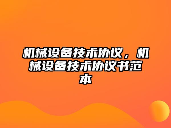 機(jī)械設(shè)備技術(shù)協(xié)議，機(jī)械設(shè)備技術(shù)協(xié)議書范本