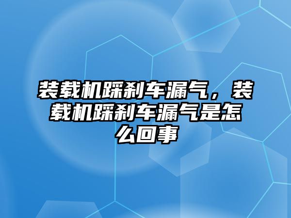 裝載機踩剎車漏氣，裝載機踩剎車漏氣是怎么回事