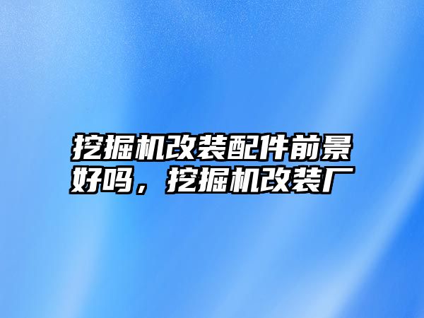 挖掘機(jī)改裝配件前景好嗎，挖掘機(jī)改裝廠