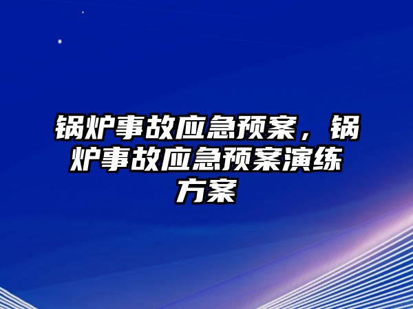 鍋爐事故應(yīng)急預(yù)案，鍋爐事故應(yīng)急預(yù)案演練方案