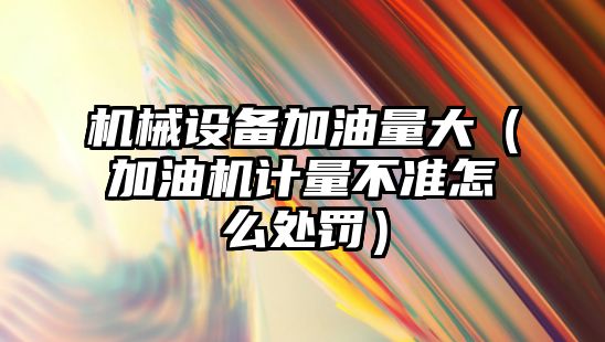 機械設(shè)備加油量大（加油機計量不準怎么處罰）