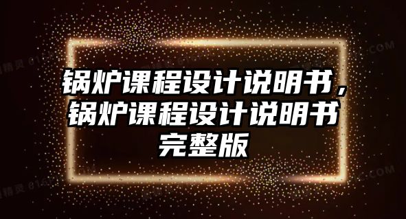 鍋爐課程設計說明書，鍋爐課程設計說明書完整版