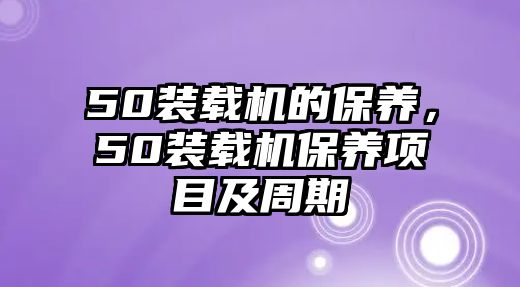 50裝載機(jī)的保養(yǎng)，50裝載機(jī)保養(yǎng)項(xiàng)目及周期