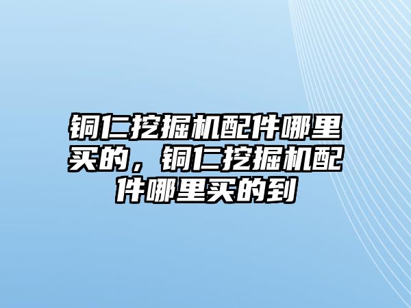 銅仁挖掘機配件哪里買的，銅仁挖掘機配件哪里買的到