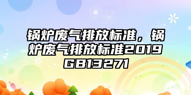 鍋爐廢氣排放標(biāo)準(zhǔn)，鍋爐廢氣排放標(biāo)準(zhǔn)2019GB13271