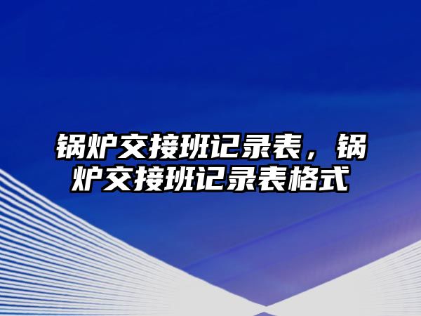 鍋爐交接班記錄表，鍋爐交接班記錄表格式