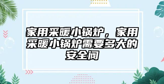 家用采暖小鍋爐，家用采暖小鍋爐需要多大的安全閥