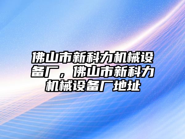 佛山市新科力機械設備廠，佛山市新科力機械設備廠地址