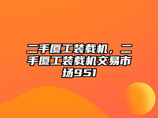 二手廈工裝載機(jī)，二手廈工裝載機(jī)交易市場951