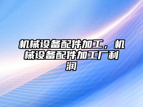 機(jī)械設(shè)備配件加工，機(jī)械設(shè)備配件加工廠利潤