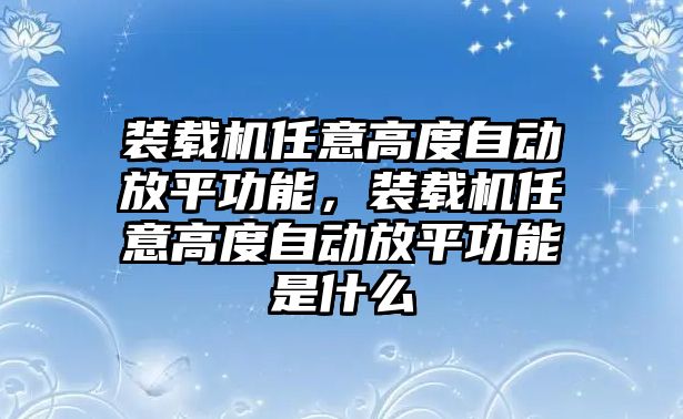 裝載機任意高度自動放平功能，裝載機任意高度自動放平功能是什么