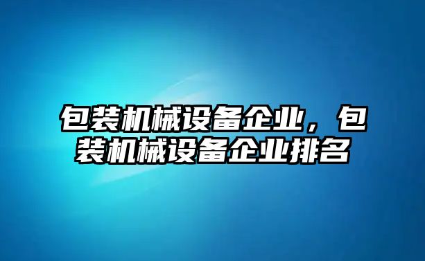 包裝機(jī)械設(shè)備企業(yè)，包裝機(jī)械設(shè)備企業(yè)排名