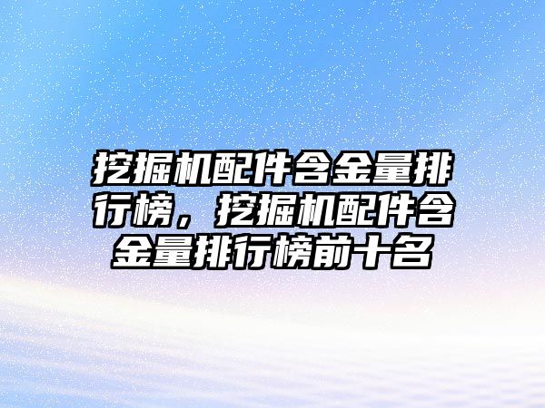 挖掘機配件含金量排行榜，挖掘機配件含金量排行榜前十名