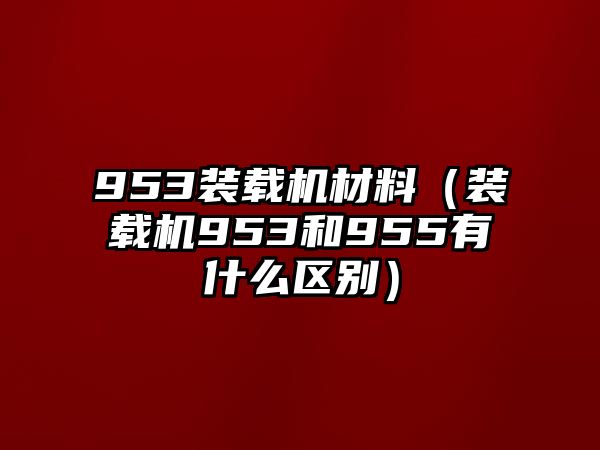 953裝載機材料（裝載機953和955有什么區(qū)別）