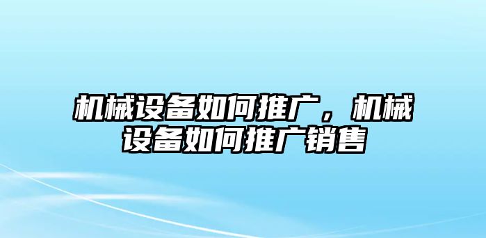 機械設(shè)備如何推廣，機械設(shè)備如何推廣銷售