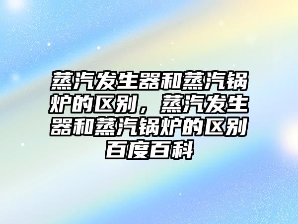 蒸汽發(fā)生器和蒸汽鍋爐的區(qū)別，蒸汽發(fā)生器和蒸汽鍋爐的區(qū)別百度百科