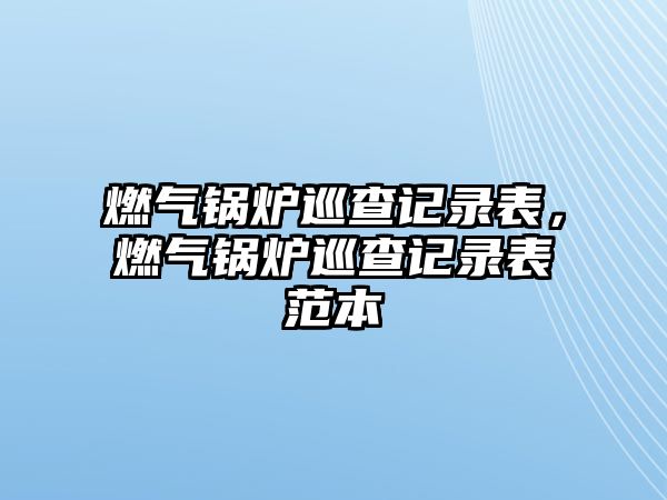 燃?xì)忮仩t巡查記錄表，燃?xì)忮仩t巡查記錄表范本