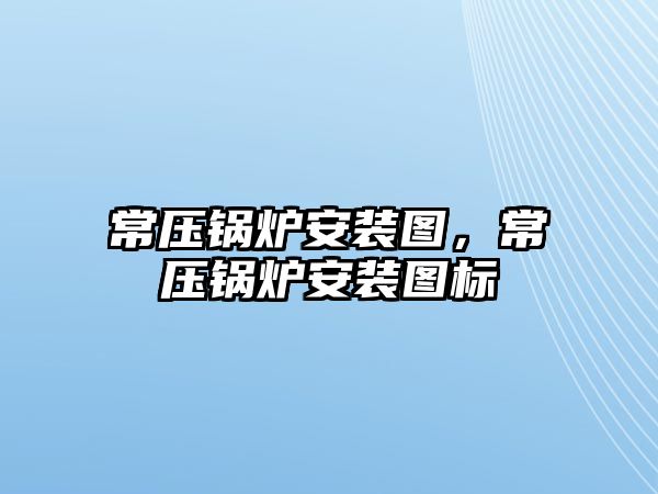 常壓鍋爐安裝圖，常壓鍋爐安裝圖標(biāo)