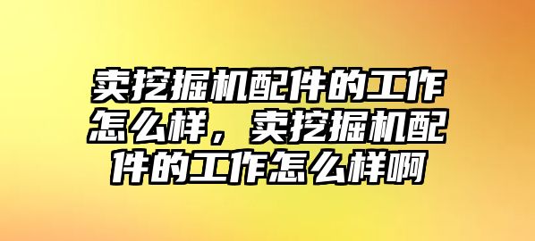 賣挖掘機(jī)配件的工作怎么樣，賣挖掘機(jī)配件的工作怎么樣啊