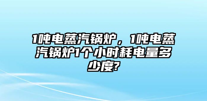 1噸電蒸汽鍋爐，1噸電蒸汽鍋爐1個(gè)小時(shí)耗電量多少度?