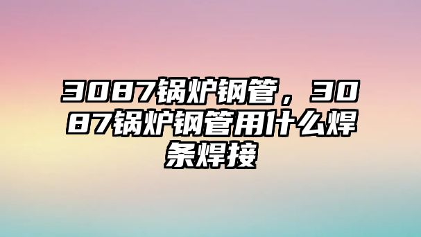 3087鍋爐鋼管，3087鍋爐鋼管用什么焊條焊接