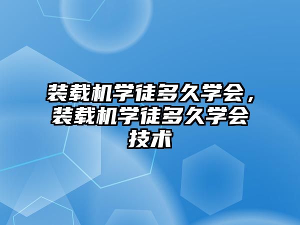 裝載機學徒多久學會，裝載機學徒多久學會技術