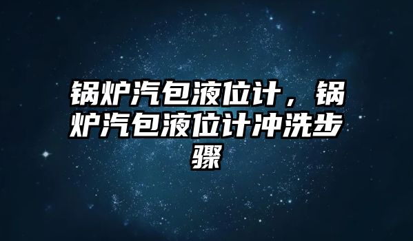 鍋爐汽包液位計，鍋爐汽包液位計沖洗步驟