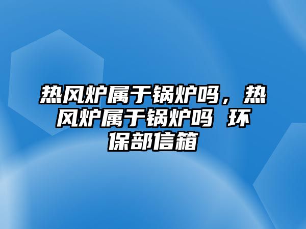 熱風(fēng)爐屬于鍋爐嗎，熱風(fēng)爐屬于鍋爐嗎 環(huán)保部信箱