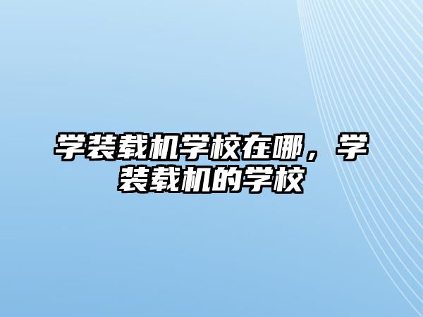 學裝載機學校在哪，學裝載機的學校