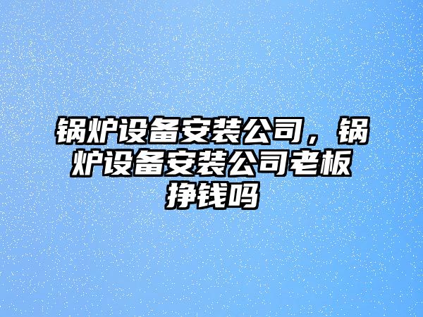 鍋爐設(shè)備安裝公司，鍋爐設(shè)備安裝公司老板掙錢嗎