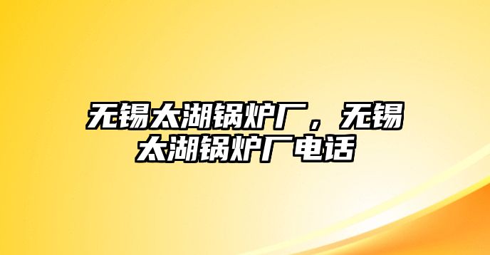 無錫太湖鍋爐廠，無錫太湖鍋爐廠電話