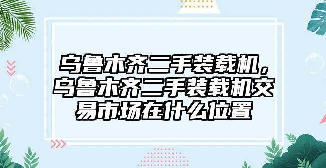 烏魯木齊二手裝載機(jī)，烏魯木齊二手裝載機(jī)交易市場在什么位置