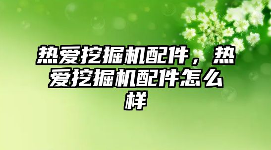 熱愛挖掘機配件，熱愛挖掘機配件怎么樣