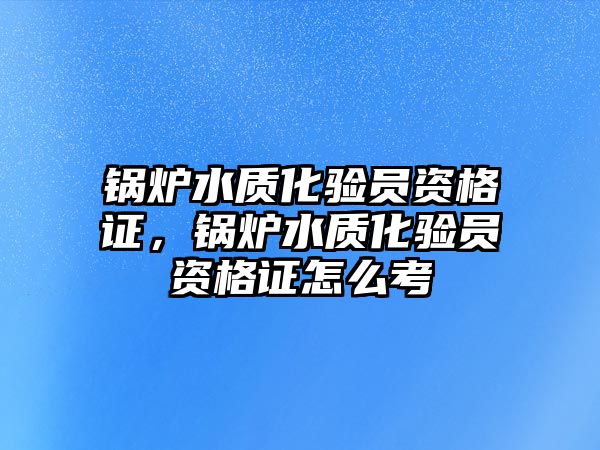 鍋爐水質(zhì)化驗(yàn)員資格證，鍋爐水質(zhì)化驗(yàn)員資格證怎么考