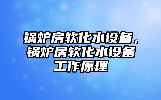 鍋爐房軟化水設(shè)備，鍋爐房軟化水設(shè)備工作原理