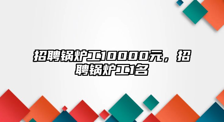 招聘鍋爐工10000元，招聘鍋爐工1名