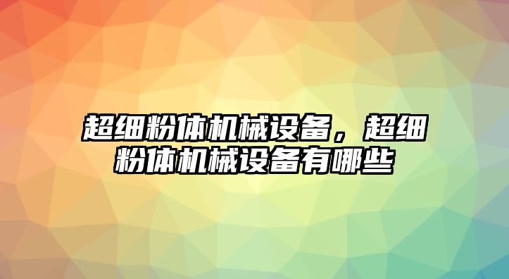 超細粉體機械設(shè)備，超細粉體機械設(shè)備有哪些