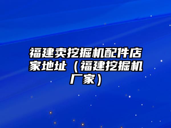 福建賣挖掘機(jī)配件店家地址（福建挖掘機(jī)廠家）